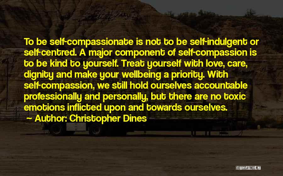 Christopher Dines Quotes: To Be Self-compassionate Is Not To Be Self-indulgent Or Self-centred. A Major Component Of Self-compassion Is To Be Kind To