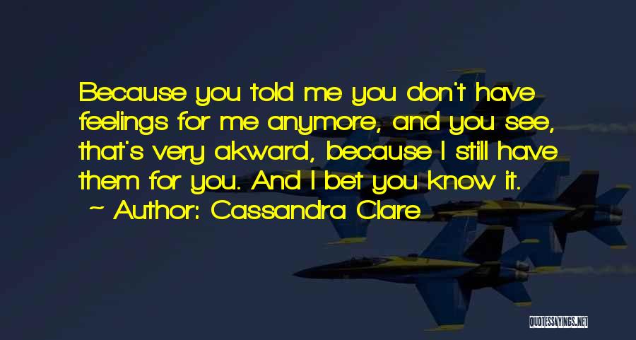 Cassandra Clare Quotes: Because You Told Me You Don't Have Feelings For Me Anymore, And You See, That's Very Akward, Because I Still