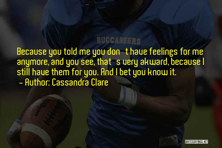 Cassandra Clare Quotes: Because You Told Me You Don't Have Feelings For Me Anymore, And You See, That's Very Akward, Because I Still