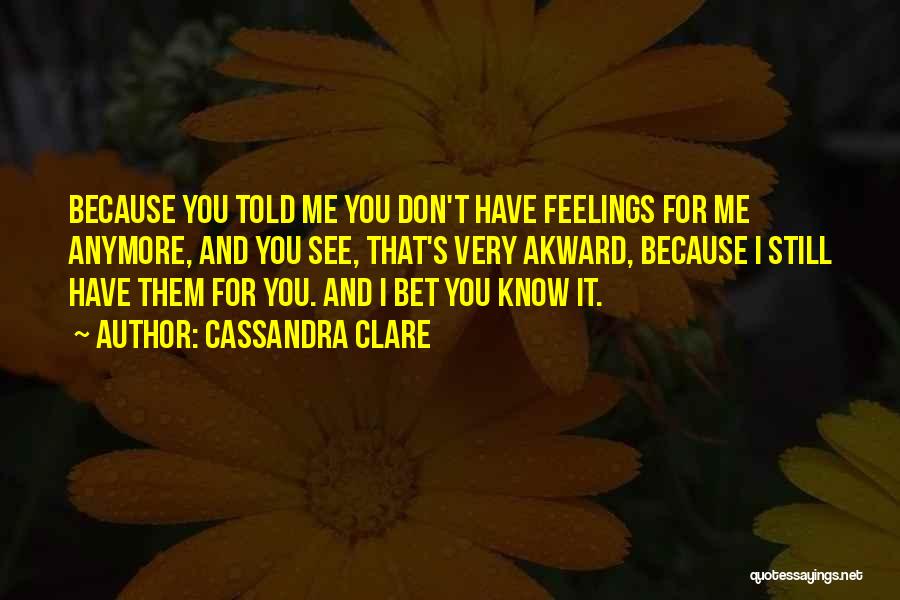 Cassandra Clare Quotes: Because You Told Me You Don't Have Feelings For Me Anymore, And You See, That's Very Akward, Because I Still