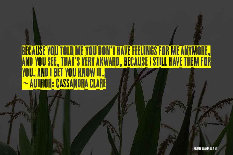 Cassandra Clare Quotes: Because You Told Me You Don't Have Feelings For Me Anymore, And You See, That's Very Akward, Because I Still