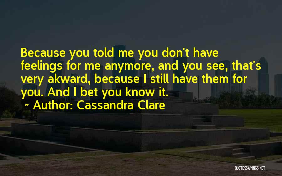 Cassandra Clare Quotes: Because You Told Me You Don't Have Feelings For Me Anymore, And You See, That's Very Akward, Because I Still