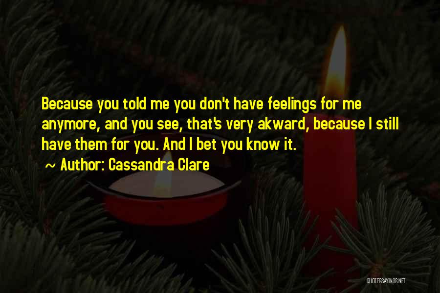 Cassandra Clare Quotes: Because You Told Me You Don't Have Feelings For Me Anymore, And You See, That's Very Akward, Because I Still