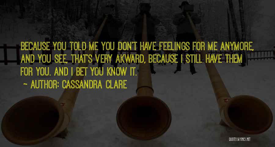 Cassandra Clare Quotes: Because You Told Me You Don't Have Feelings For Me Anymore, And You See, That's Very Akward, Because I Still