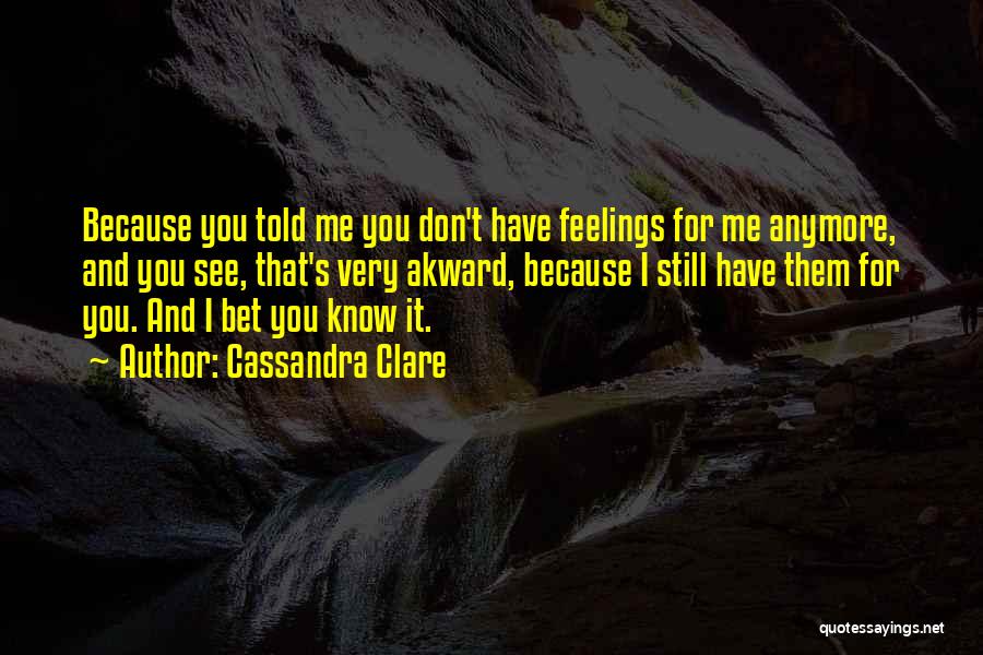 Cassandra Clare Quotes: Because You Told Me You Don't Have Feelings For Me Anymore, And You See, That's Very Akward, Because I Still