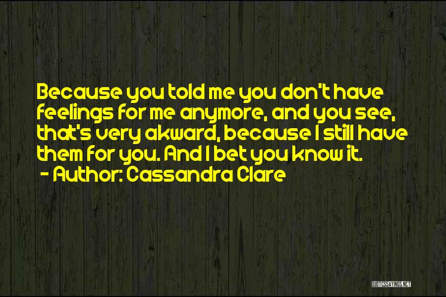 Cassandra Clare Quotes: Because You Told Me You Don't Have Feelings For Me Anymore, And You See, That's Very Akward, Because I Still