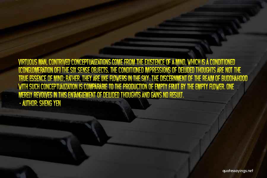 Sheng Yen Quotes: Virtuous Man, Contrived Conceptualizations Come From The Existence Of A Mind, Which Is A Conditioned [conglomeration Of] The Six Sense