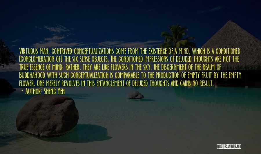 Sheng Yen Quotes: Virtuous Man, Contrived Conceptualizations Come From The Existence Of A Mind, Which Is A Conditioned [conglomeration Of] The Six Sense