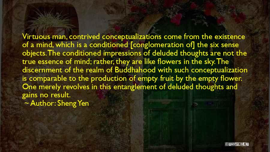 Sheng Yen Quotes: Virtuous Man, Contrived Conceptualizations Come From The Existence Of A Mind, Which Is A Conditioned [conglomeration Of] The Six Sense