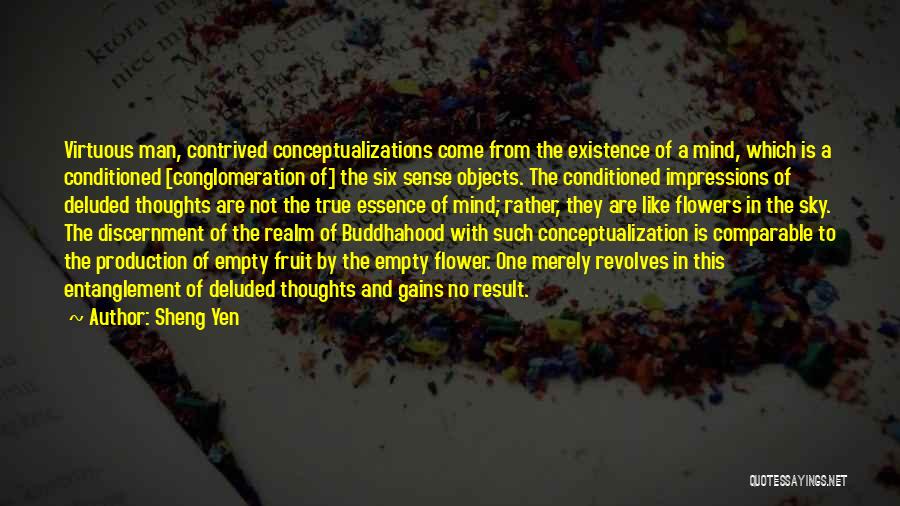 Sheng Yen Quotes: Virtuous Man, Contrived Conceptualizations Come From The Existence Of A Mind, Which Is A Conditioned [conglomeration Of] The Six Sense