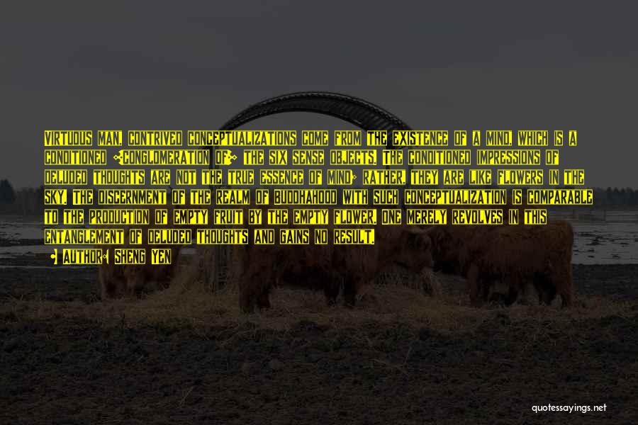 Sheng Yen Quotes: Virtuous Man, Contrived Conceptualizations Come From The Existence Of A Mind, Which Is A Conditioned [conglomeration Of] The Six Sense