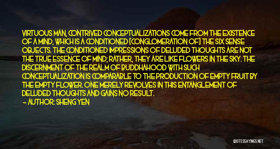 Sheng Yen Quotes: Virtuous Man, Contrived Conceptualizations Come From The Existence Of A Mind, Which Is A Conditioned [conglomeration Of] The Six Sense