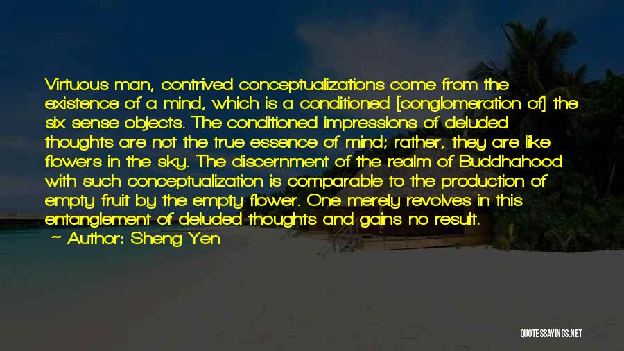 Sheng Yen Quotes: Virtuous Man, Contrived Conceptualizations Come From The Existence Of A Mind, Which Is A Conditioned [conglomeration Of] The Six Sense