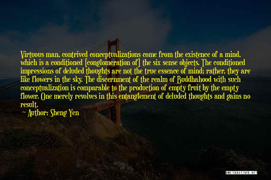 Sheng Yen Quotes: Virtuous Man, Contrived Conceptualizations Come From The Existence Of A Mind, Which Is A Conditioned [conglomeration Of] The Six Sense