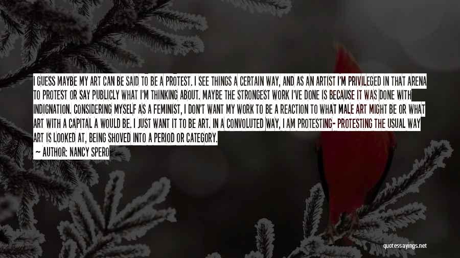 Nancy Spero Quotes: I Guess Maybe My Art Can Be Said To Be A Protest. I See Things A Certain Way, And As