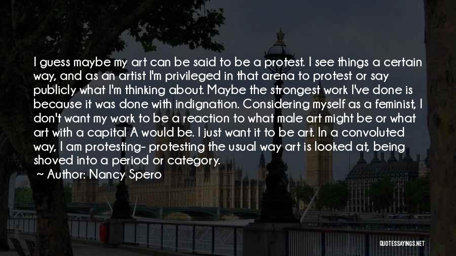 Nancy Spero Quotes: I Guess Maybe My Art Can Be Said To Be A Protest. I See Things A Certain Way, And As