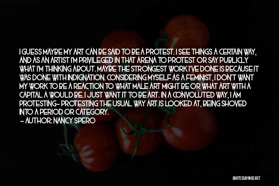 Nancy Spero Quotes: I Guess Maybe My Art Can Be Said To Be A Protest. I See Things A Certain Way, And As