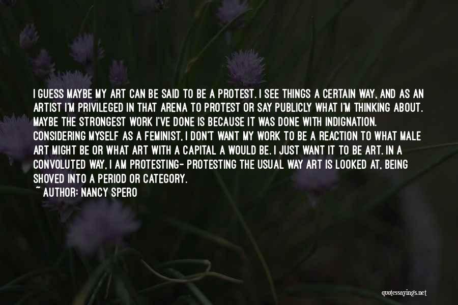 Nancy Spero Quotes: I Guess Maybe My Art Can Be Said To Be A Protest. I See Things A Certain Way, And As