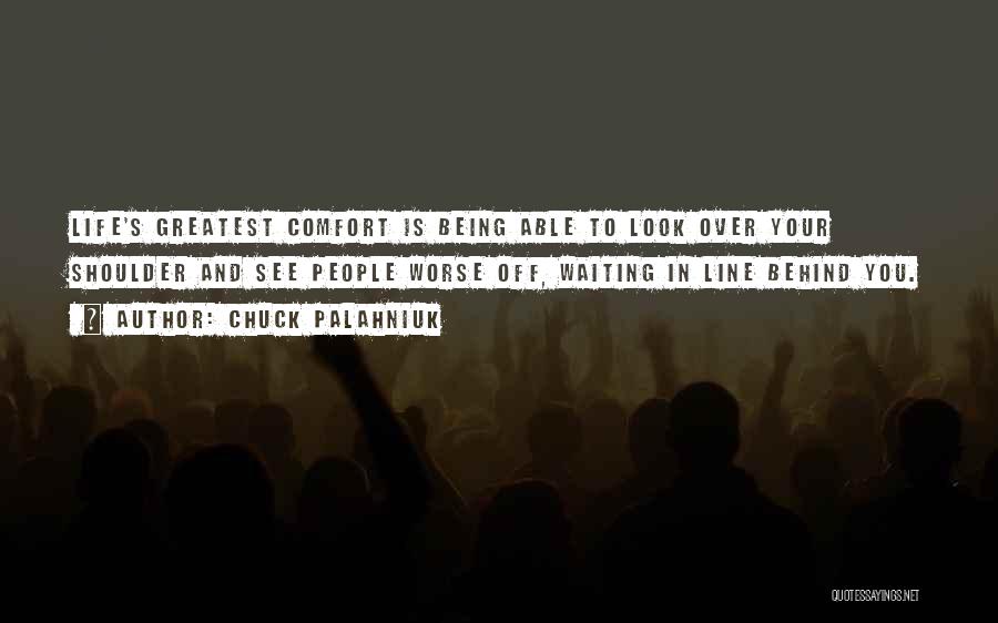 Chuck Palahniuk Quotes: Life's Greatest Comfort Is Being Able To Look Over Your Shoulder And See People Worse Off, Waiting In Line Behind