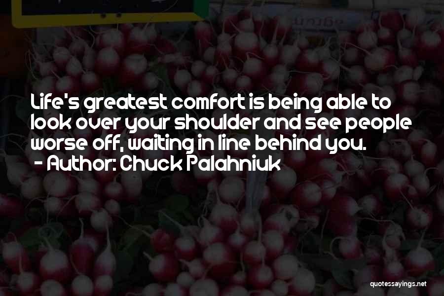 Chuck Palahniuk Quotes: Life's Greatest Comfort Is Being Able To Look Over Your Shoulder And See People Worse Off, Waiting In Line Behind