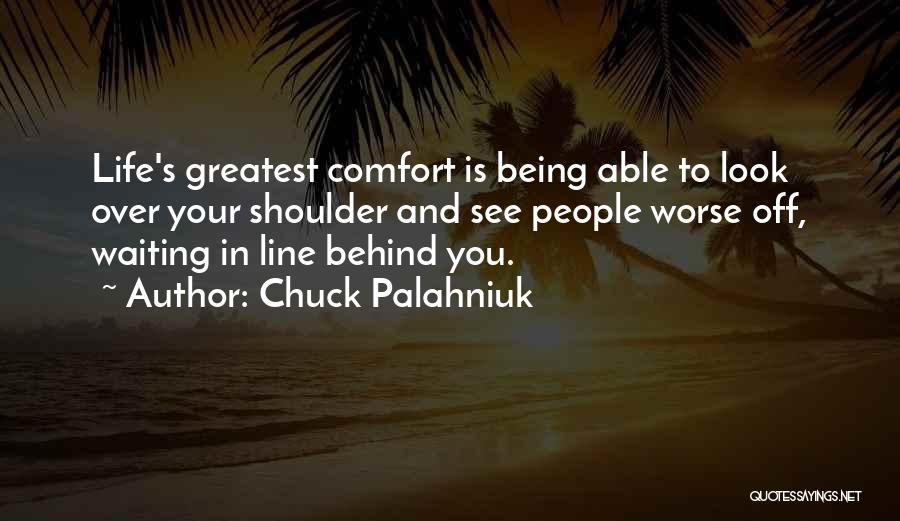 Chuck Palahniuk Quotes: Life's Greatest Comfort Is Being Able To Look Over Your Shoulder And See People Worse Off, Waiting In Line Behind