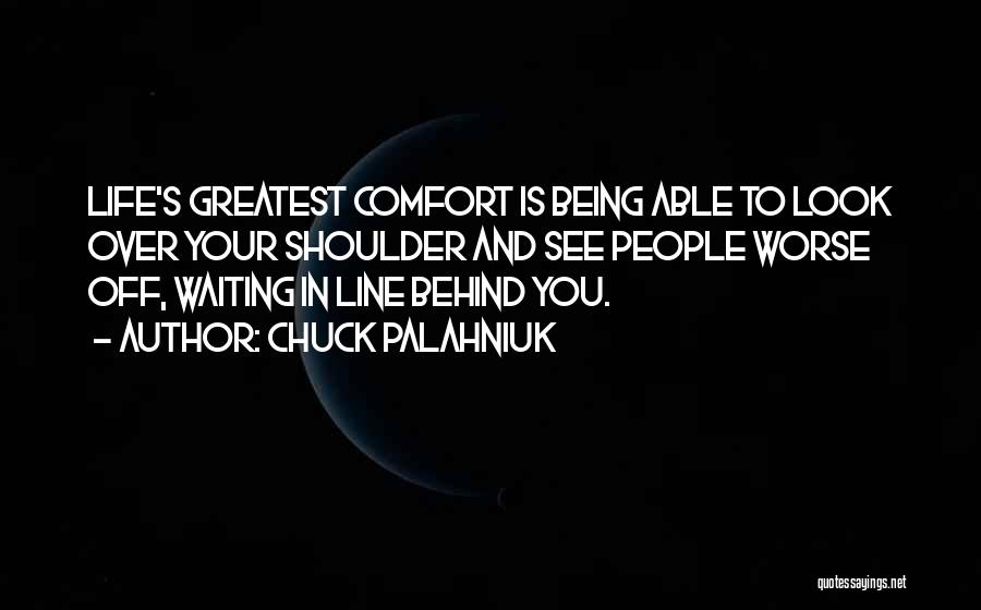 Chuck Palahniuk Quotes: Life's Greatest Comfort Is Being Able To Look Over Your Shoulder And See People Worse Off, Waiting In Line Behind