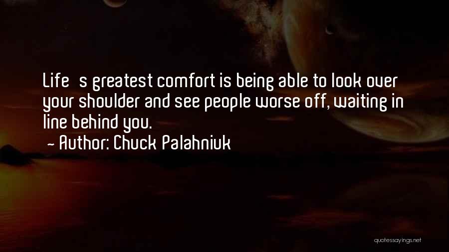 Chuck Palahniuk Quotes: Life's Greatest Comfort Is Being Able To Look Over Your Shoulder And See People Worse Off, Waiting In Line Behind