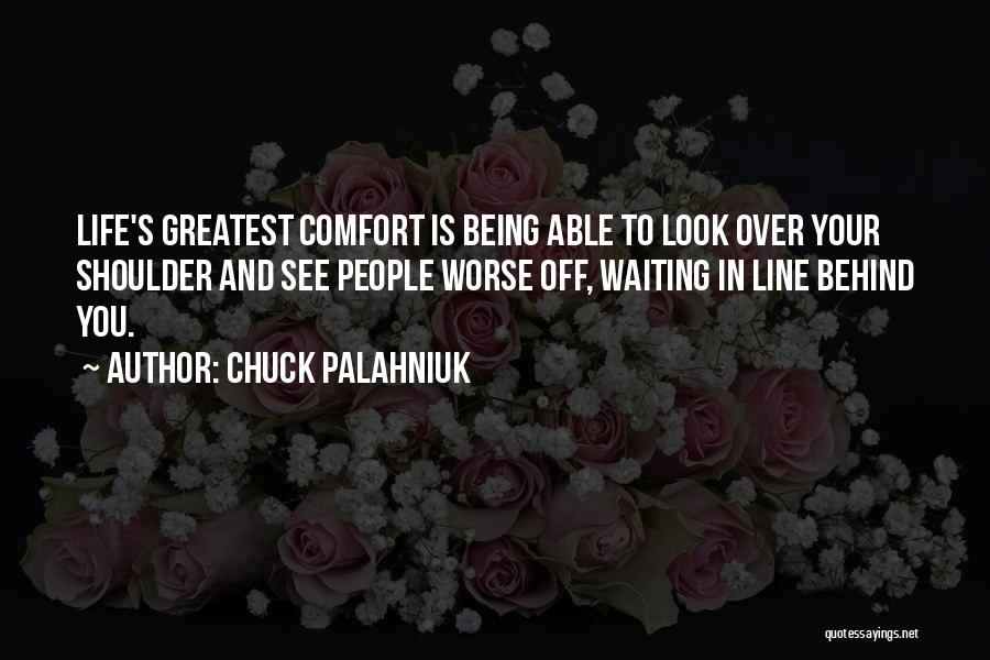 Chuck Palahniuk Quotes: Life's Greatest Comfort Is Being Able To Look Over Your Shoulder And See People Worse Off, Waiting In Line Behind