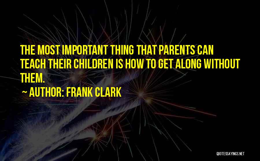 Frank Clark Quotes: The Most Important Thing That Parents Can Teach Their Children Is How To Get Along Without Them.