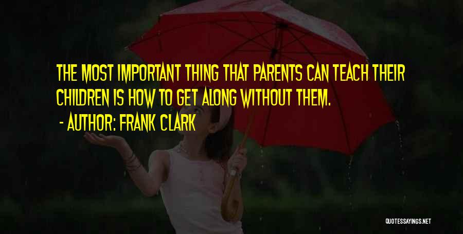 Frank Clark Quotes: The Most Important Thing That Parents Can Teach Their Children Is How To Get Along Without Them.