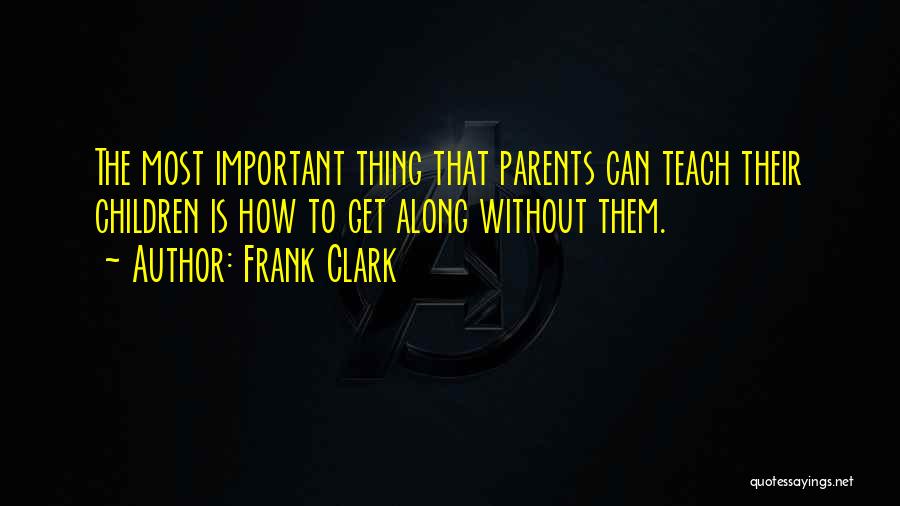 Frank Clark Quotes: The Most Important Thing That Parents Can Teach Their Children Is How To Get Along Without Them.