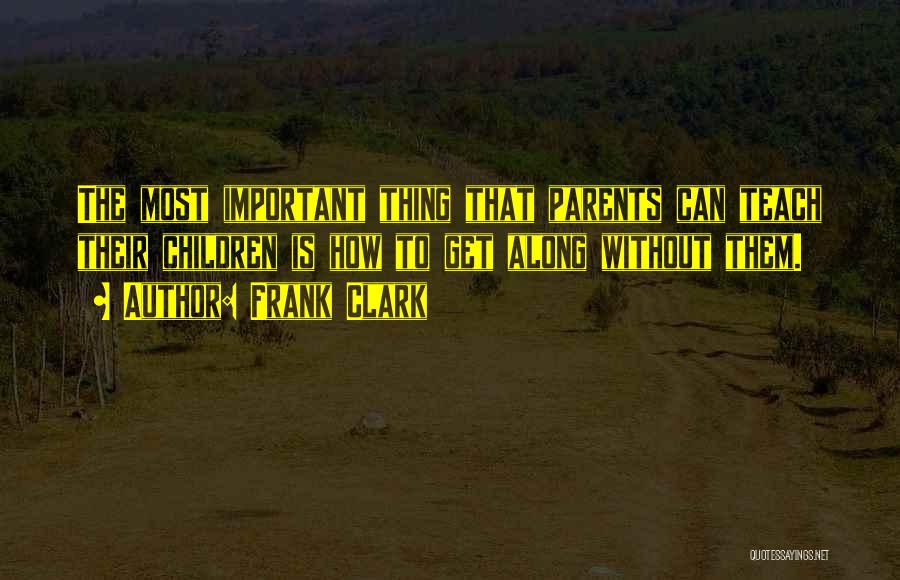Frank Clark Quotes: The Most Important Thing That Parents Can Teach Their Children Is How To Get Along Without Them.
