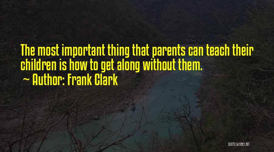 Frank Clark Quotes: The Most Important Thing That Parents Can Teach Their Children Is How To Get Along Without Them.