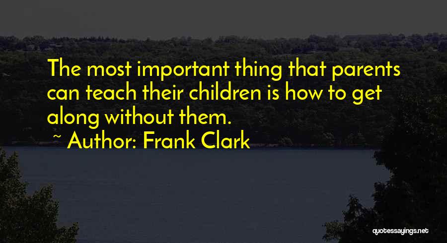 Frank Clark Quotes: The Most Important Thing That Parents Can Teach Their Children Is How To Get Along Without Them.