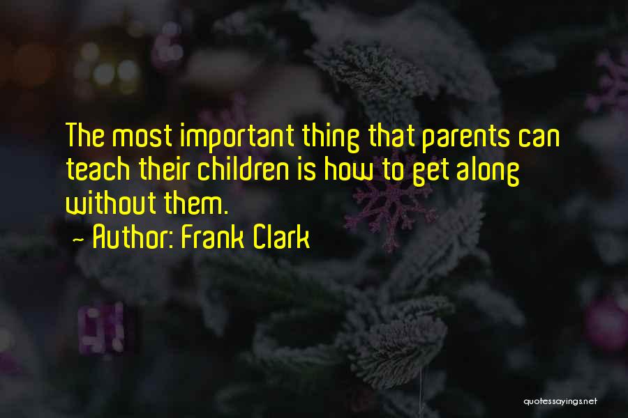 Frank Clark Quotes: The Most Important Thing That Parents Can Teach Their Children Is How To Get Along Without Them.