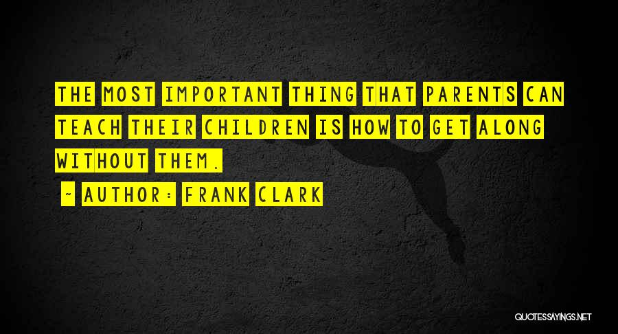 Frank Clark Quotes: The Most Important Thing That Parents Can Teach Their Children Is How To Get Along Without Them.