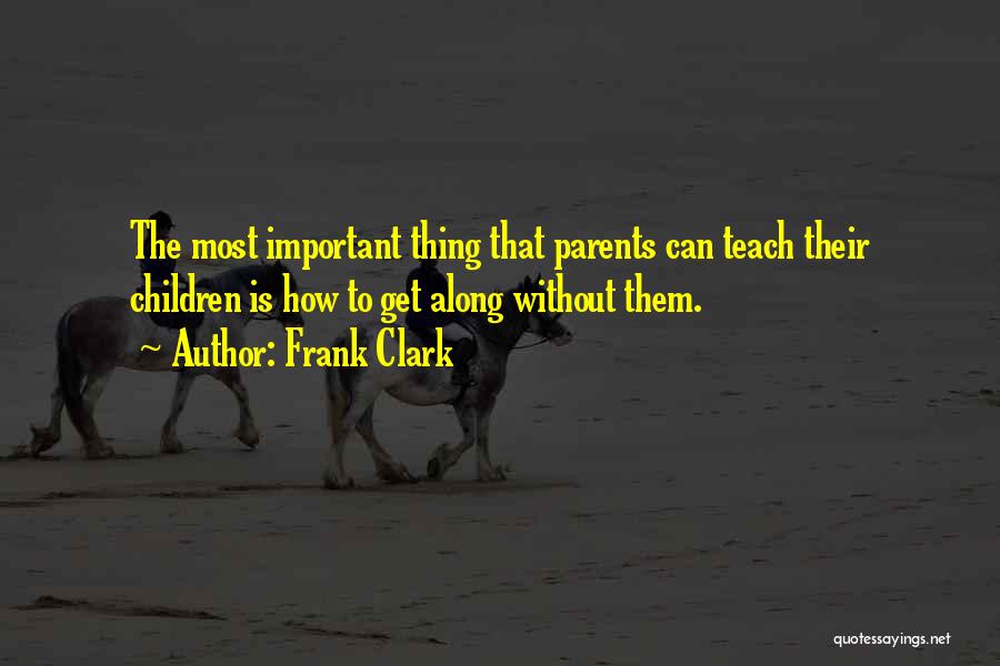 Frank Clark Quotes: The Most Important Thing That Parents Can Teach Their Children Is How To Get Along Without Them.