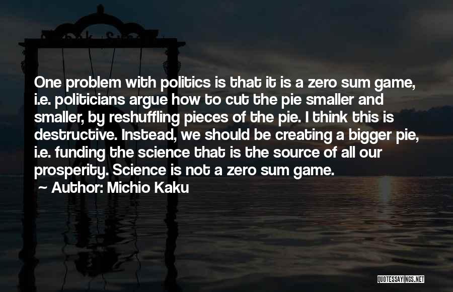 Michio Kaku Quotes: One Problem With Politics Is That It Is A Zero Sum Game, I.e. Politicians Argue How To Cut The Pie