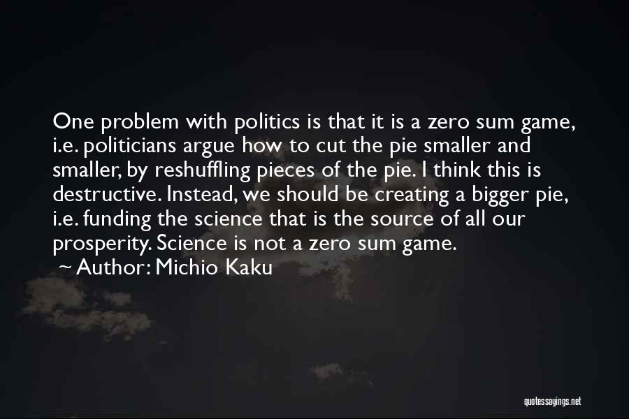 Michio Kaku Quotes: One Problem With Politics Is That It Is A Zero Sum Game, I.e. Politicians Argue How To Cut The Pie