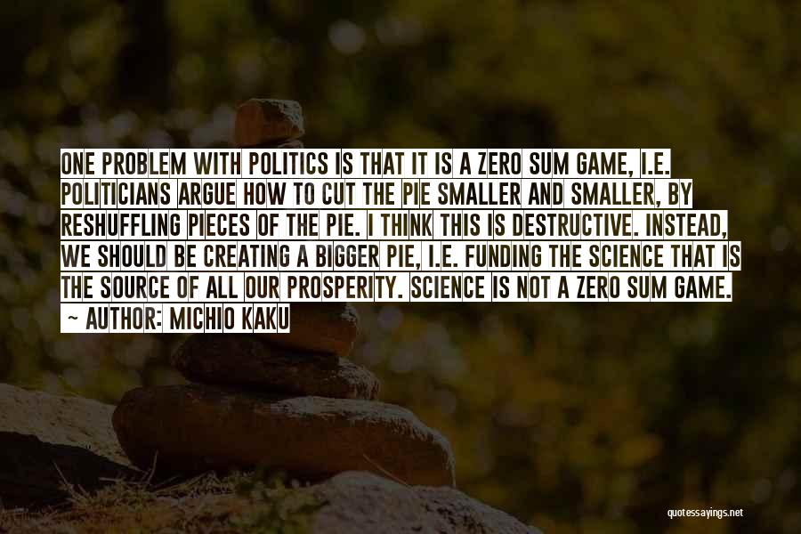Michio Kaku Quotes: One Problem With Politics Is That It Is A Zero Sum Game, I.e. Politicians Argue How To Cut The Pie