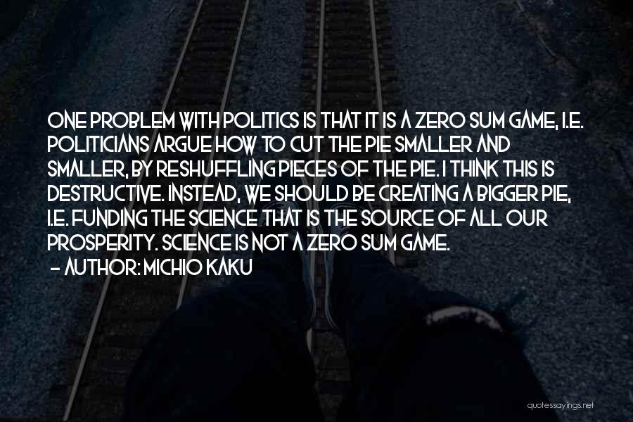 Michio Kaku Quotes: One Problem With Politics Is That It Is A Zero Sum Game, I.e. Politicians Argue How To Cut The Pie