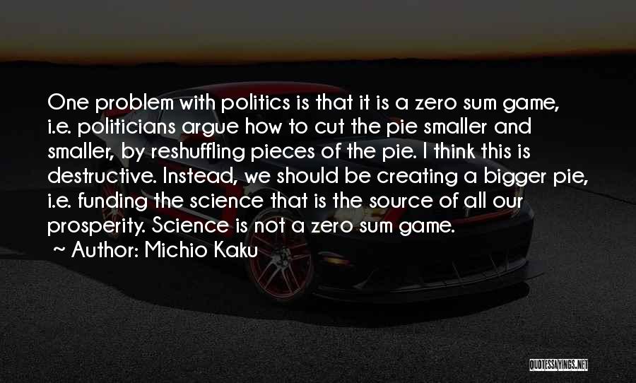Michio Kaku Quotes: One Problem With Politics Is That It Is A Zero Sum Game, I.e. Politicians Argue How To Cut The Pie