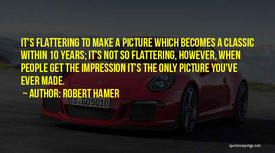 Robert Hamer Quotes: It's Flattering To Make A Picture Which Becomes A Classic Within 10 Years; It's Not So Flattering, However, When People