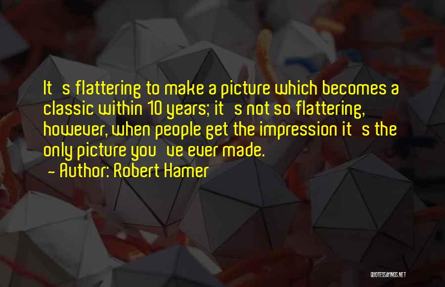 Robert Hamer Quotes: It's Flattering To Make A Picture Which Becomes A Classic Within 10 Years; It's Not So Flattering, However, When People