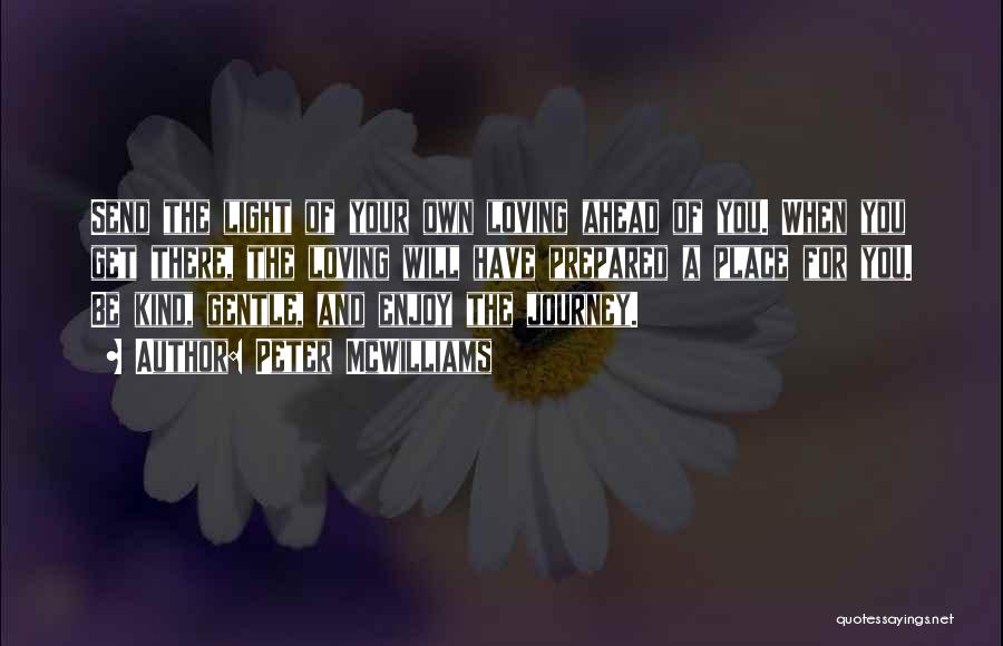 Peter McWilliams Quotes: Send The Light Of Your Own Loving Ahead Of You. When You Get There, The Loving Will Have Prepared A