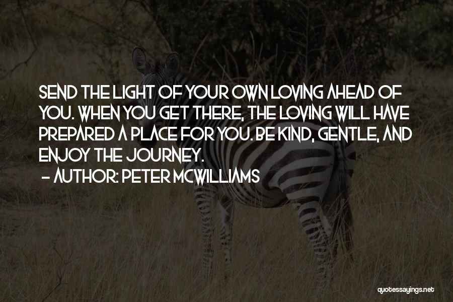 Peter McWilliams Quotes: Send The Light Of Your Own Loving Ahead Of You. When You Get There, The Loving Will Have Prepared A