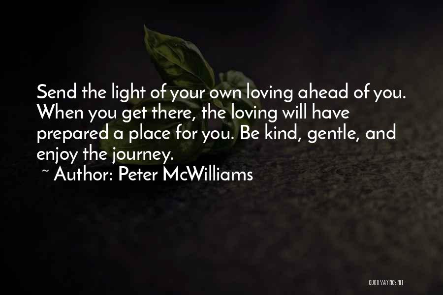 Peter McWilliams Quotes: Send The Light Of Your Own Loving Ahead Of You. When You Get There, The Loving Will Have Prepared A