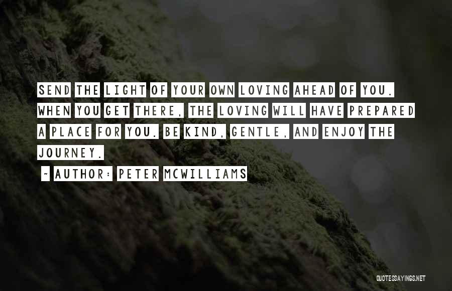 Peter McWilliams Quotes: Send The Light Of Your Own Loving Ahead Of You. When You Get There, The Loving Will Have Prepared A