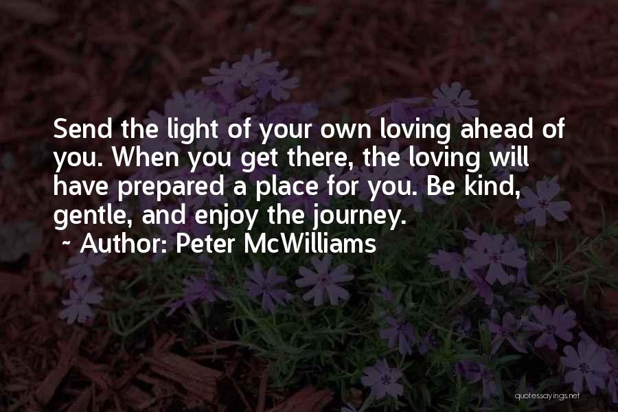 Peter McWilliams Quotes: Send The Light Of Your Own Loving Ahead Of You. When You Get There, The Loving Will Have Prepared A