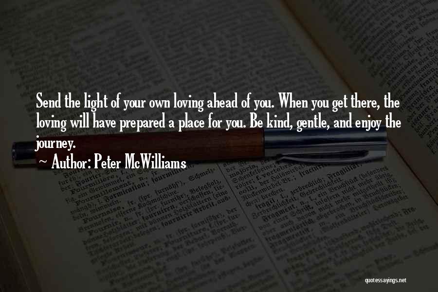 Peter McWilliams Quotes: Send The Light Of Your Own Loving Ahead Of You. When You Get There, The Loving Will Have Prepared A